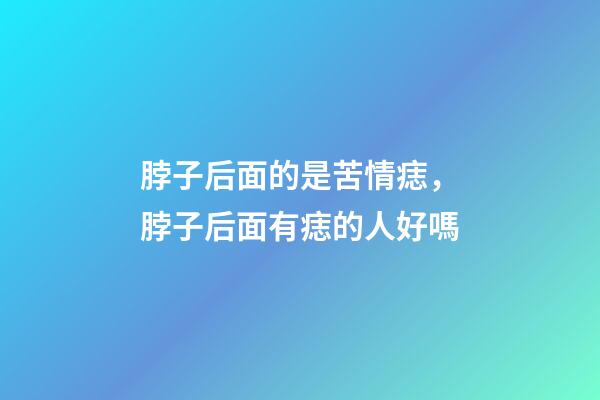 脖子后面的是苦情痣，脖子后面有痣的人好嗎