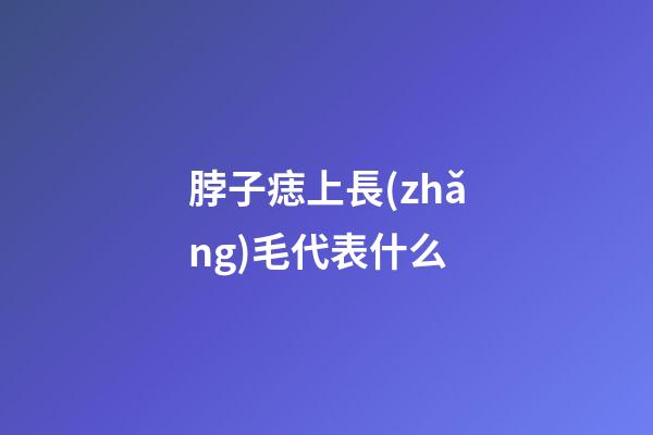 脖子痣上長(zhǎng)毛代表什么