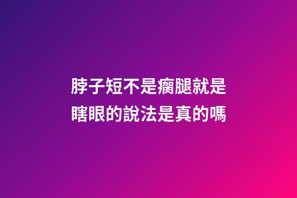 脖子短不是瘸腿就是瞎眼的說法是真的嗎