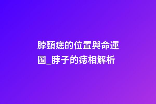 脖頸痣的位置與命運圖_脖子的痣相解析
