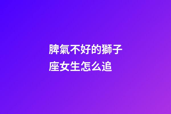 脾氣不好的獅子座女生怎么追-第1張-星座運勢-玄機派