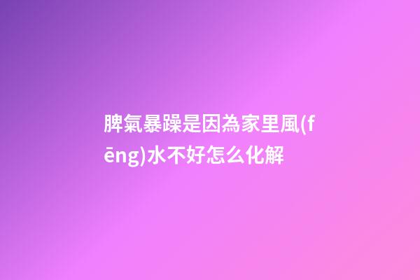 脾氣暴躁是因為家里風(fēng)水不好怎么化解