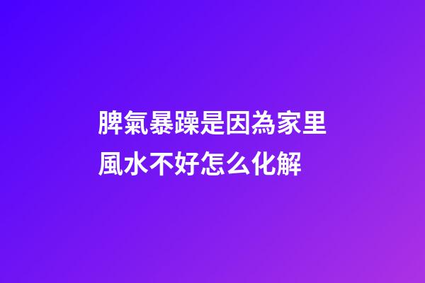 脾氣暴躁是因為家里風水不好怎么化解
