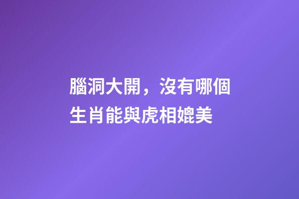 腦洞大開，沒有哪個生肖能與虎相媲美