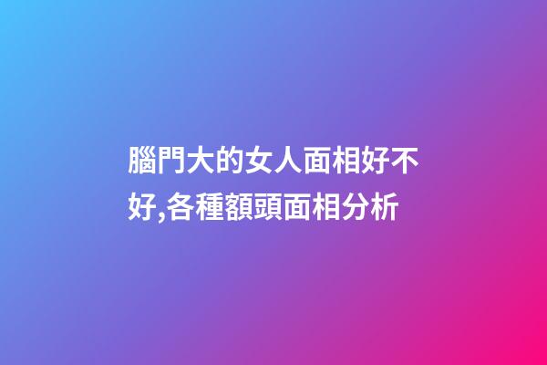 腦門大的女人面相好不好,各種額頭面相分析