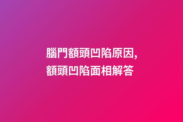 腦門額頭凹陷原因,額頭凹陷面相解答