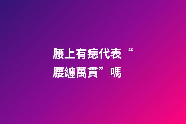 腰上有痣代表“腰纏萬貫”嗎