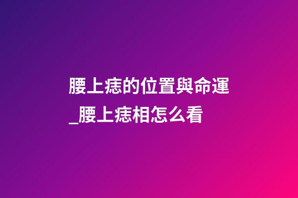 腰上痣的位置與命運_腰上痣相怎么看