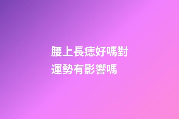 腰上長痣好嗎?對運勢有影響嗎