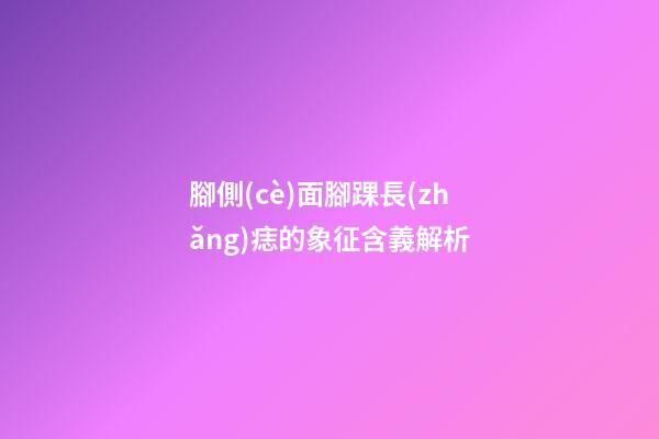 腳側(cè)面腳踝長(zhǎng)痣的象征含義解析