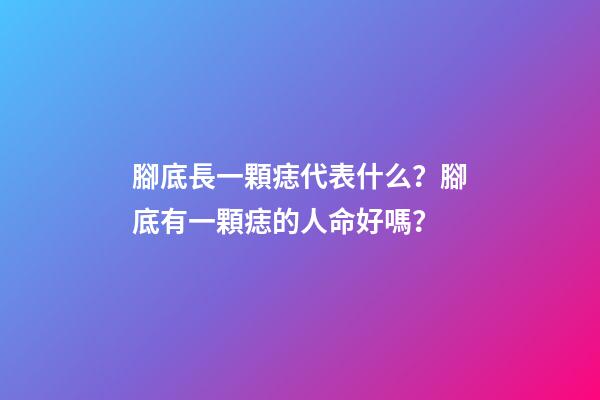 腳底長一顆痣代表什么？腳底有一顆痣的人命好嗎？