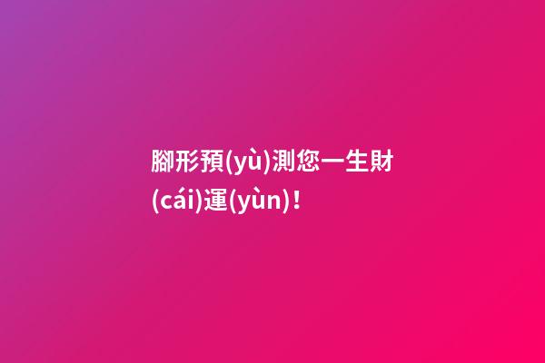 腳形預(yù)測您一生財(cái)運(yùn)！