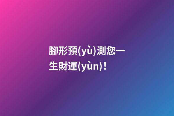 腳形預(yù)測您一生財運(yùn)！