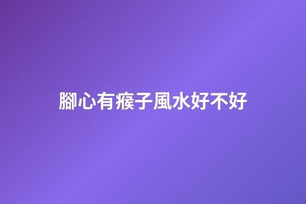腳心有瘊子風水好不好