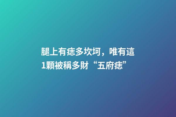 腿上有痣多坎坷，唯有這1顆被稱多財“五府痣”