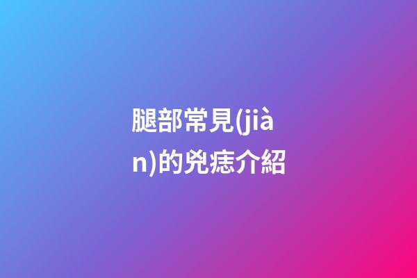 腿部常見(jiàn)的兇痣介紹