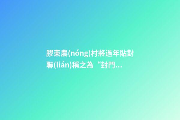 膠東農(nóng)村將過年貼對聯(lián)稱之為“封門”，它有什么講究？