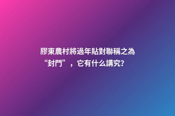 膠東農村將過年貼對聯稱之為“封門”，它有什么講究？