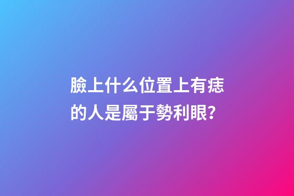 臉上什么位置上有痣的人是屬于勢利眼？