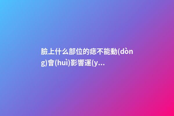臉上什么部位的痣不能動(dòng)會(huì)影響運(yùn)勢(shì)?