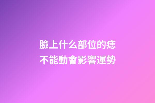 臉上什么部位的痣不能動會影響運勢?