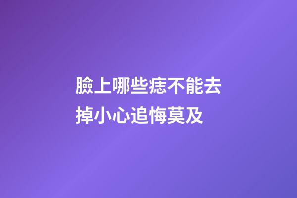 臉上哪些痣不能去掉?小心追悔莫及