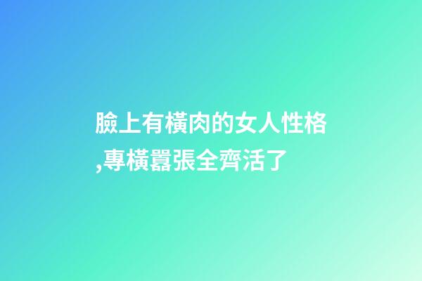 臉上有橫肉的女人性格,專橫囂張全齊活了