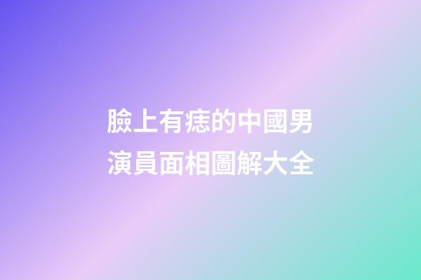 臉上有痣的中國男演員面相圖解大全