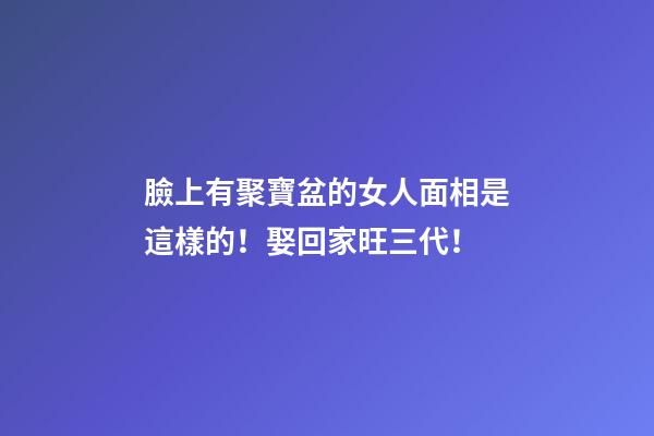 臉上有聚寶盆的女人面相是這樣的！娶回家旺三代！