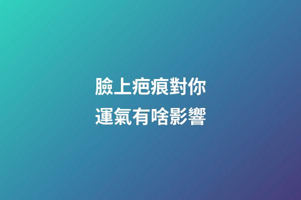臉上疤痕對你運氣有啥影響