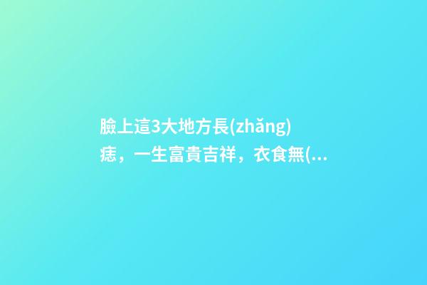 臉上這3大地方長(zhǎng)痣，一生富貴吉祥，衣食無(wú)憂！