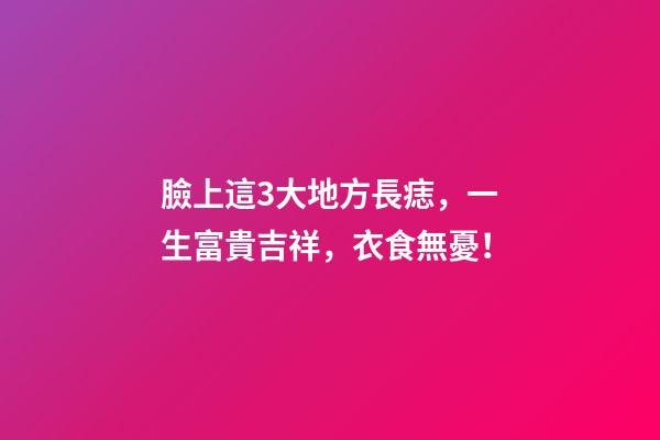 臉上這3大地方長痣，一生富貴吉祥，衣食無憂！
