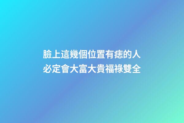 臉上這幾個位置有痣的人必定會大富大貴福祿雙全