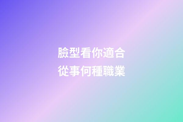 臉型看你適合從事何種職業
