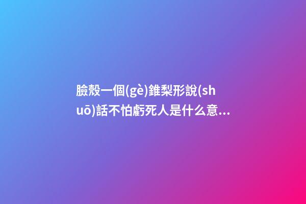 臉殼一個(gè)錐梨形說(shuō)話不怕虧死人是什么意思