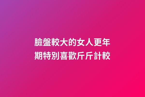 臉盤較大的女人更年期特別喜歡斤斤計較