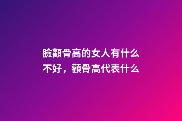 臉顴骨高的女人有什么不好，顴骨高代表什么