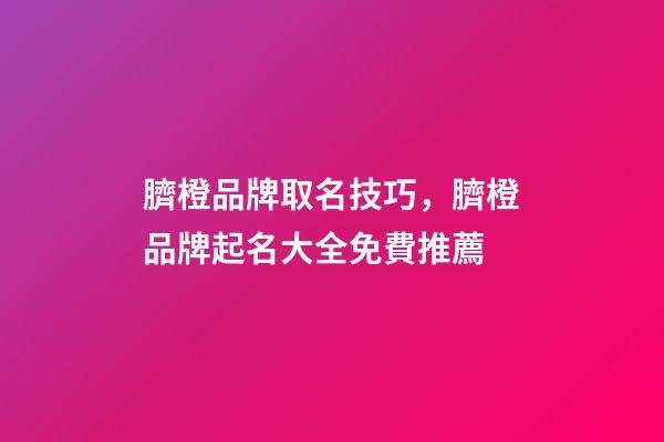 臍橙品牌取名技巧，臍橙品牌起名大全免費推薦-第1張-商標起名-玄機派