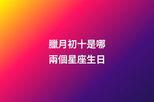 臘月初十是哪兩個星座生日-第1張-星座運勢-玄機派