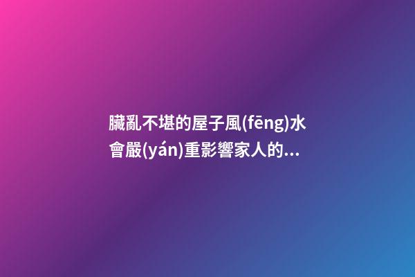 臟亂不堪的屋子風(fēng)水會嚴(yán)重影響家人的運(yùn)氣