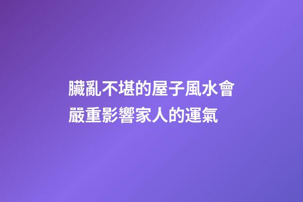 臟亂不堪的屋子風水會嚴重影響家人的運氣
