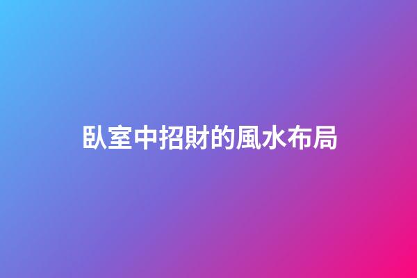 臥室中招財的風水布局