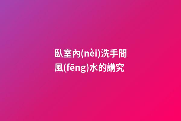 臥室內(nèi)洗手間風(fēng)水的講究