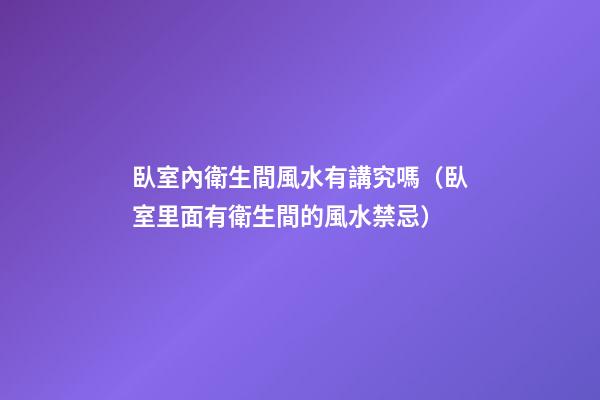 臥室內衛生間風水有講究嗎（臥室里面有衛生間的風水禁忌）