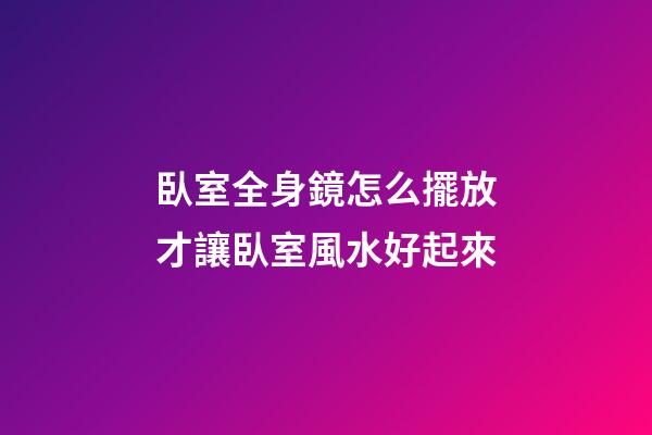 臥室全身鏡怎么擺放才讓臥室風水好起來
