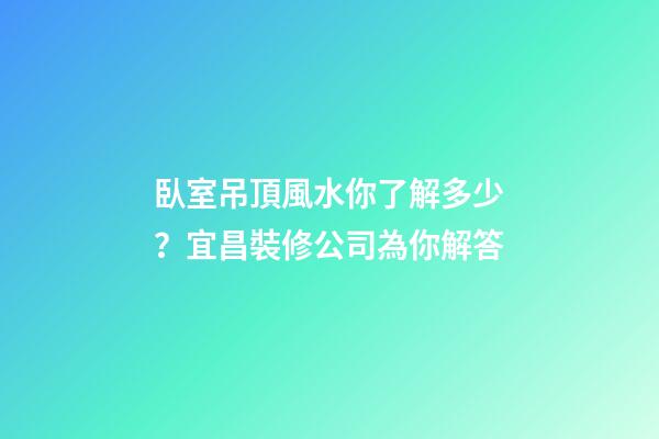 臥室吊頂風水你了解多少？宜昌裝修公司為你解答