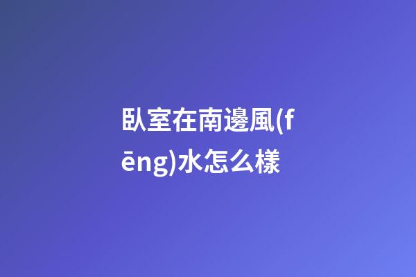 臥室在南邊風(fēng)水怎么樣