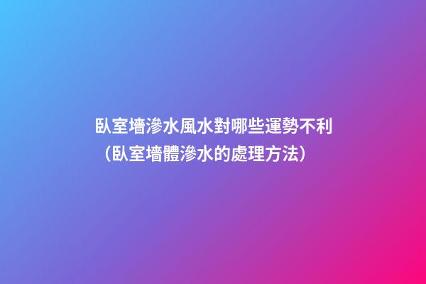 臥室墻滲水風水對哪些運勢不利（臥室墻體滲水的處理方法）
