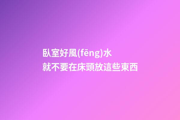 臥室好風(fēng)水就不要在床頭放這些東西