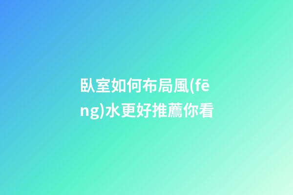 臥室如何布局風(fēng)水更好推薦你看